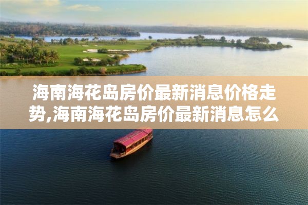 海南海花岛房价最新消息价格走势,海南海花岛房价最新消息怎么样