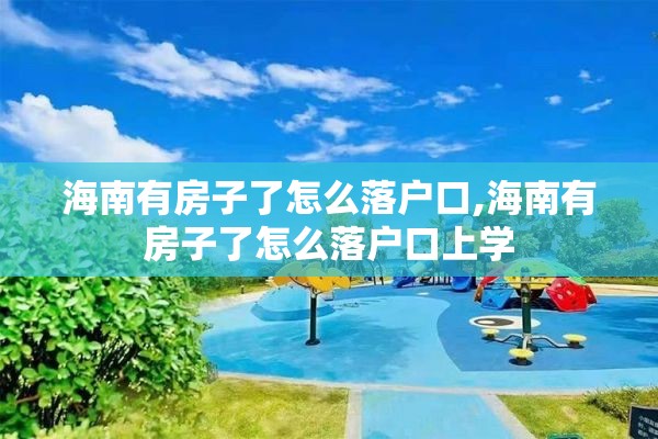 海南有房子了怎么落户口,海南有房子了怎么落户口上学
