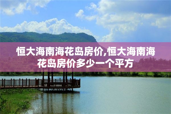 恒大海南海花岛房价,恒大海南海花岛房价多少一个平方