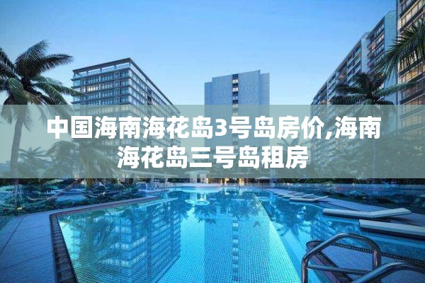 中国海南海花岛3号岛房价,海南海花岛三号岛租房