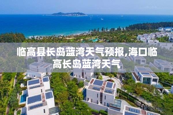 临高县长岛蓝湾天气预报,海口临高长岛蓝湾天气