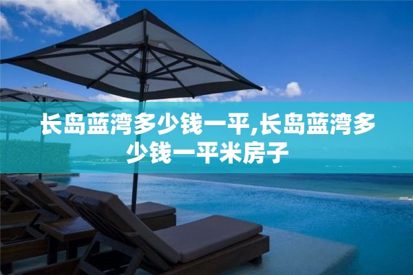 长岛蓝湾多少钱一平,长岛蓝湾多少钱一平米房子