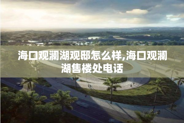 海口观澜湖观邸怎么样,海口观澜湖售楼处电话