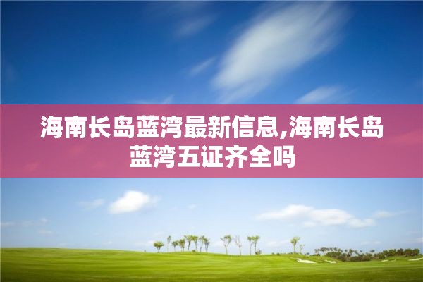 海南长岛蓝湾最新信息,海南长岛蓝湾五证齐全吗