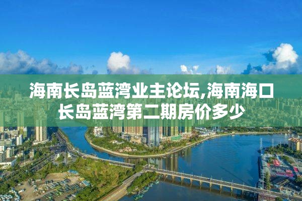 海南长岛蓝湾业主论坛,海南海口长岛蓝湾第二期房价多少