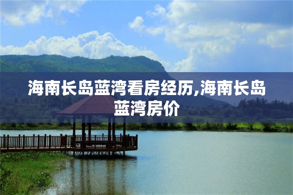 海南长岛蓝湾看房经历,海南长岛蓝湾房价