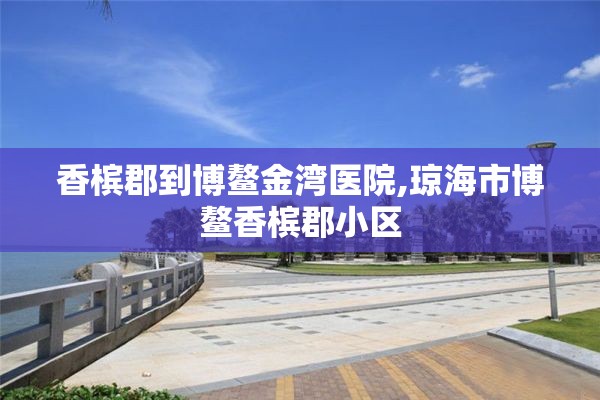 香槟郡到博鳌金湾医院,琼海市博鳌香槟郡小区