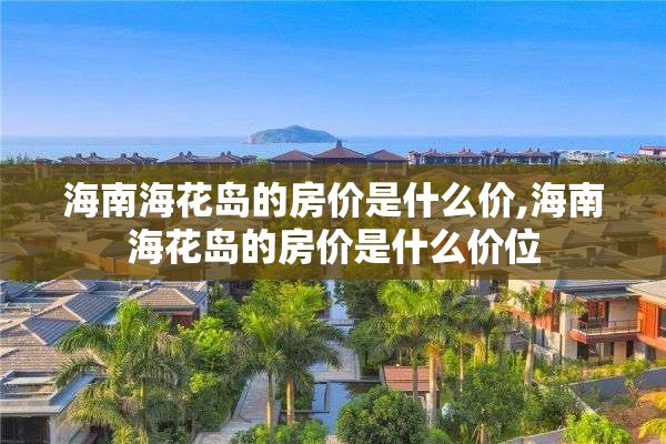 海南海花岛的房价是什么价,海南海花岛的房价是什么价位