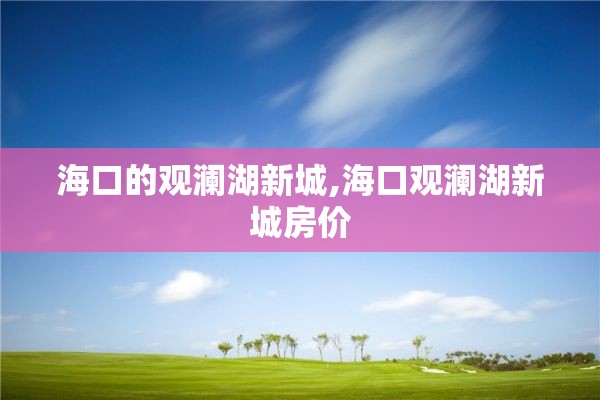 海口的观澜湖新城,海口观澜湖新城房价