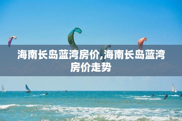海南长岛蓝湾房价,海南长岛蓝湾房价走势