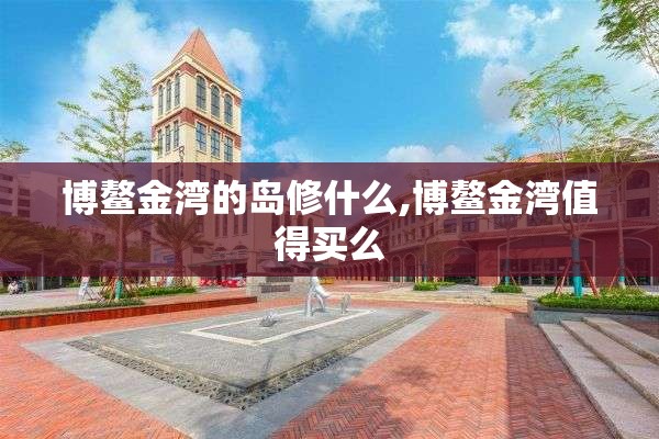 博鳌金湾的岛修什么,博鳌金湾值得买么