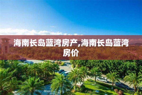 海南长岛蓝湾房产,海南长岛蓝湾房价
