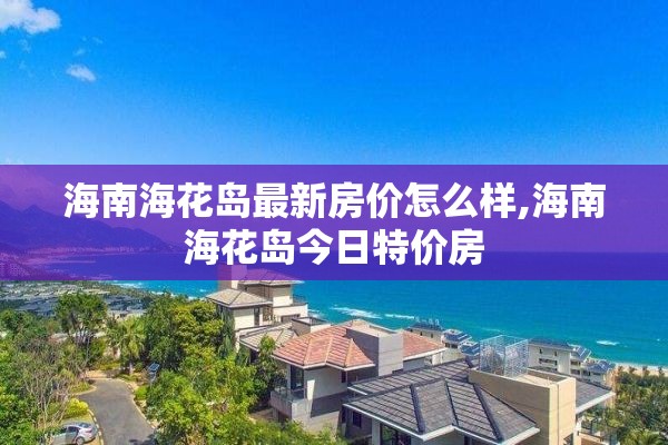 海南海花岛最新房价怎么样,海南海花岛今日特价房