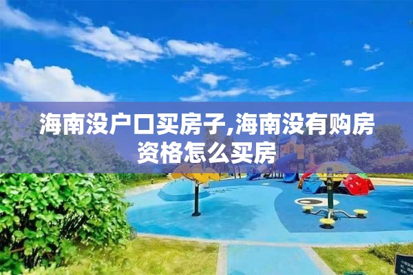 海南没户口买房子,海南没有购房资格怎么买房