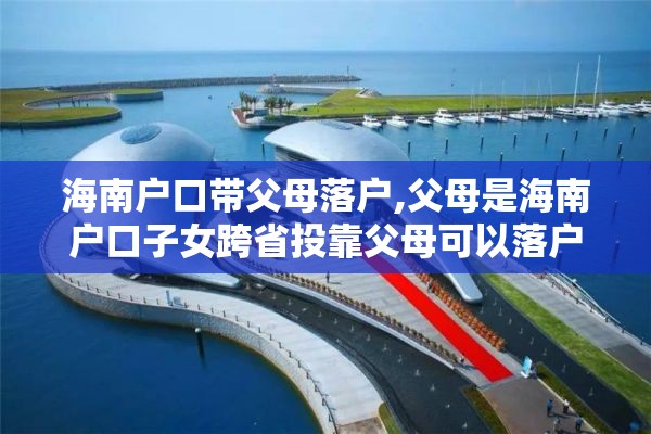 海南户口带父母落户,父母是海南户口子女跨省投靠父母可以落户吗