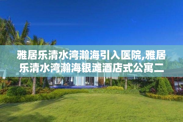 雅居乐清水湾瀚海引入医院,雅居乐清水湾瀚海银滩酒店式公寓二手房