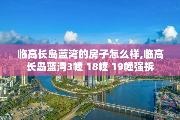 临高长岛蓝湾的房子怎么样,临高长岛蓝湾3幢 18幢 19幢强拆