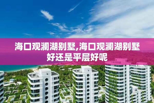 海口观澜湖别墅,海口观澜湖别墅好还是平层好呢