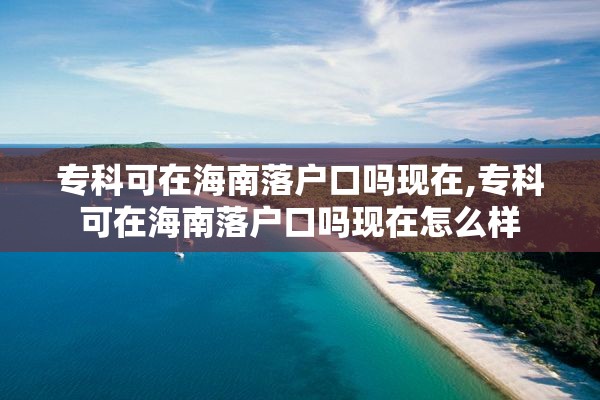 专科可在海南落户口吗现在,专科可在海南落户口吗现在怎么样