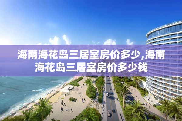 海南海花岛三居室房价多少,海南海花岛三居室房价多少钱