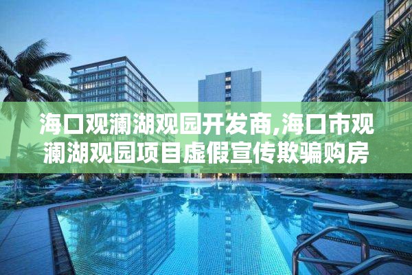 海口观澜湖观园开发商,海口市观澜湖观园项目虚假宣传欺骗购房者