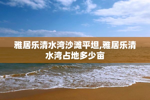雅居乐清水湾沙滩平坦,雅居乐清水湾占地多少亩