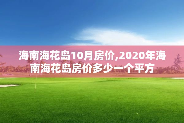 海南海花岛10月房价,2020年海南海花岛房价多少一个平方