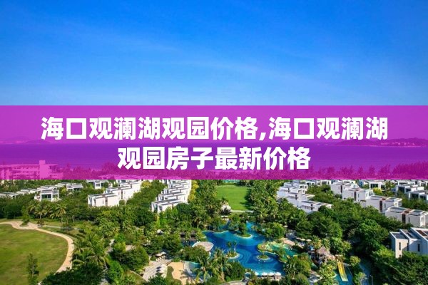 海口观澜湖观园价格,海口观澜湖观园房子最新价格