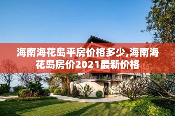 海南海花岛平房价格多少,海南海花岛房价2021最新价格