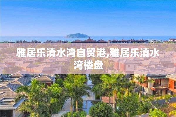 雅居乐清水湾自贸港,雅居乐清水湾楼盘