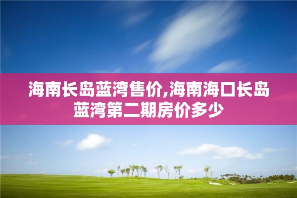 海南长岛蓝湾售价,海南海口长岛蓝湾第二期房价多少