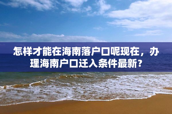 怎样才能在海南落户口呢现在，办理海南户口迁入条件最新？