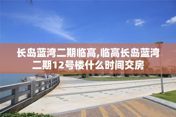长岛蓝湾二期临高,临高长岛蓝湾二期12号楼什么时间交房