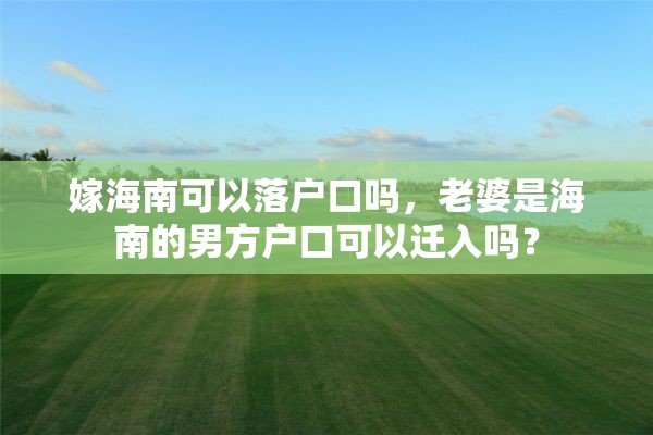 嫁海南可以落户口吗，老婆是海南的男方户口可以迁入吗？