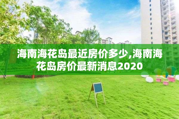 海南海花岛最近房价多少,海南海花岛房价最新消息2020