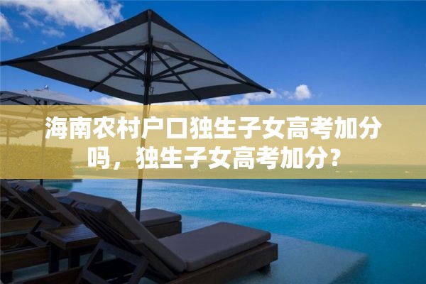 海南农村户口独生子女高考加分吗，独生子女高考加分？