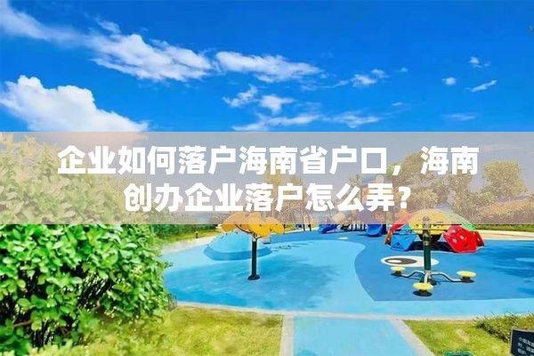 企业如何落户海南省户口，海南创办企业落户怎么弄？