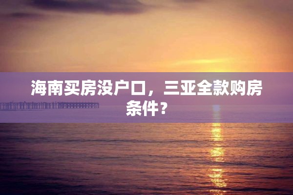海南买房没户口，三亚全款购房条件？