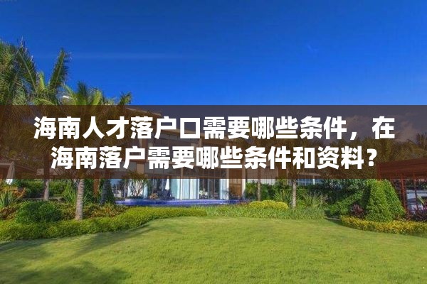 海南人才落户口需要哪些条件，在海南落户需要哪些条件和资料？