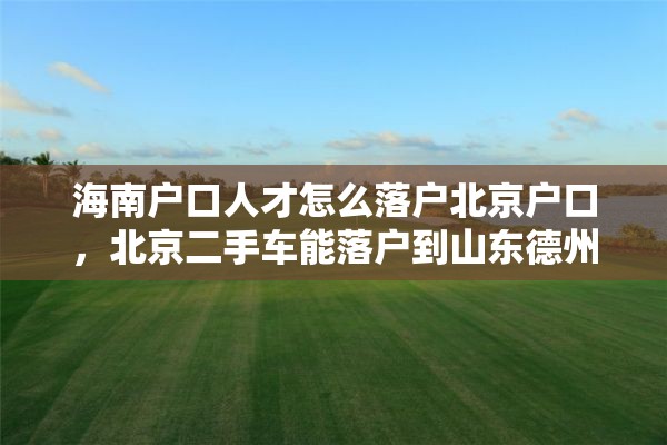 海南户口人才怎么落户北京户口，北京二手车能落户到山东德州或河北沧州吗，国四排放？