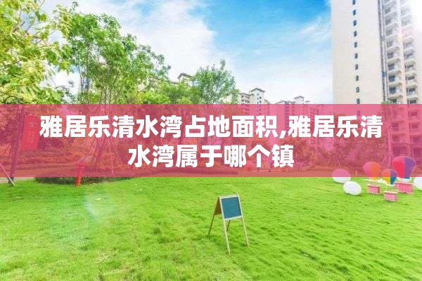 雅居乐清水湾占地面积,雅居乐清水湾属于哪个镇