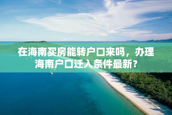 在海南买房能转户口来吗，办理海南户口迁入条件最新？