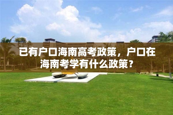 已有户口海南高考政策，户口在海南考学有什么政策？