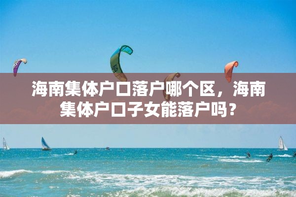 海南集体户口落户哪个区，海南集体户口子女能落户吗？