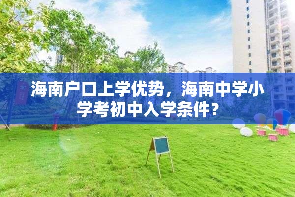 海南户口上学优势，海南中学小学考初中入学条件？