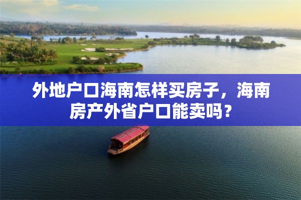 外地户口海南怎样买房子，海南房产外省户口能卖吗？