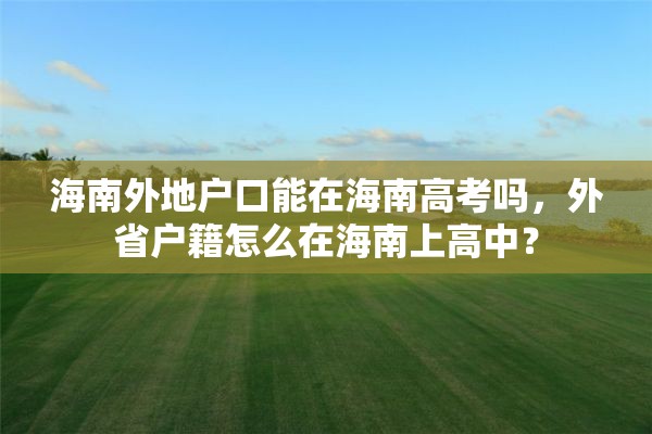 海南外地户口能在海南高考吗，外省户籍怎么在海南上高中？