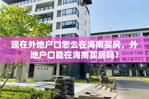 现在外地户口怎么在海南买房，外地户口能在海南买房吗？