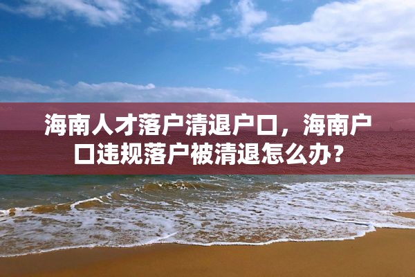 海南人才落户清退户口，海南户口违规落户被清退怎么办？