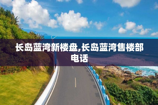 长岛蓝湾新楼盘,长岛蓝湾售楼部电话